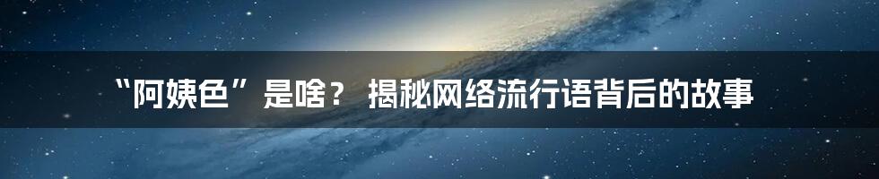 “阿姨色”是啥? 揭秘网络流行语背后的故事