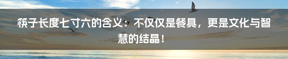 筷子长度七寸六的含义:不仅仅是餐具,更是文化与智慧的结晶!