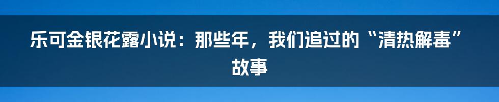 乐可金银花露小说:那些年,我们追过的“清热解毒”故事