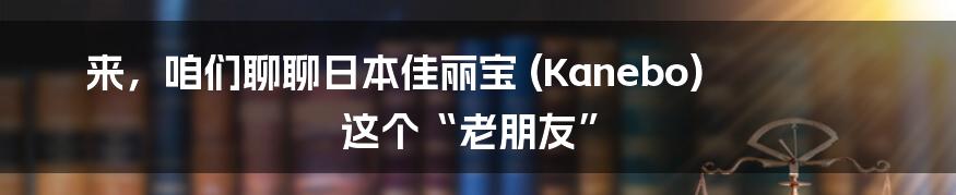 来,咱们聊聊日本佳丽宝 (Kanebo) 这个“老朋友”