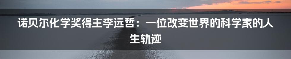 诺贝尔化学奖得主李远哲:一位改变世界的科学家的人生轨迹