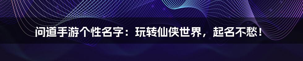 问道手游个性名字:玩转仙侠世界,起名不愁!