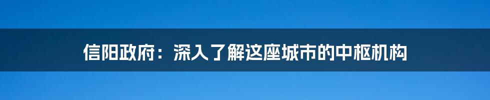 信阳政府:深入了解这座城市的中枢机构