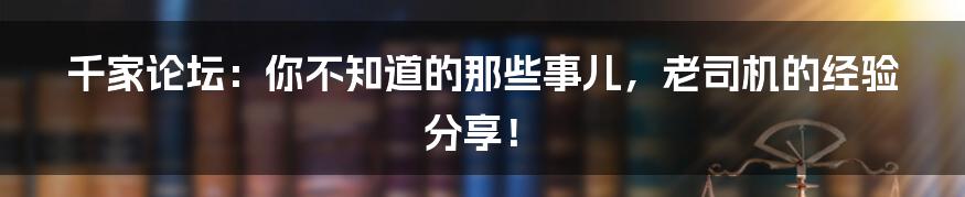 千家论坛：你不知道的那些事儿，老司机的经验分享！