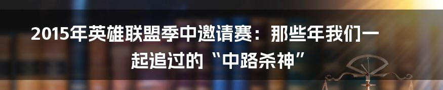 2015年英雄联盟季中邀请赛：那些年我们一起追过的“中路杀神”