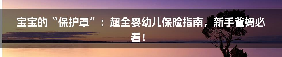 宝宝的“保护罩”:超全婴幼儿保险指南,新手爸妈必看!