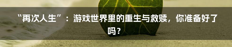 “再次人生”：游戏世界里的重生与救赎，你准备好了吗？