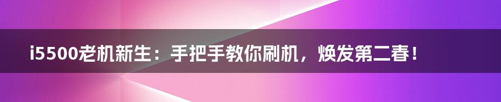 i5500老机新生:手把手教你刷机,焕发第二春!
