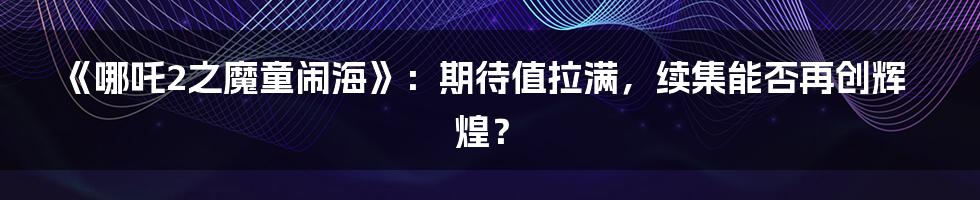 《哪吒2之魔童闹海》：期待值拉满，续集能否再创辉煌？