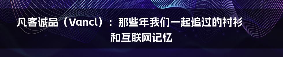 凡客诚品(Vancl):那些年我们一起追过的衬衫和互联网记忆
