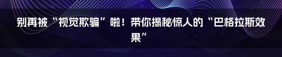 别再被“视觉欺骗”啦！带你揭秘惊人的“巴格拉斯效果”