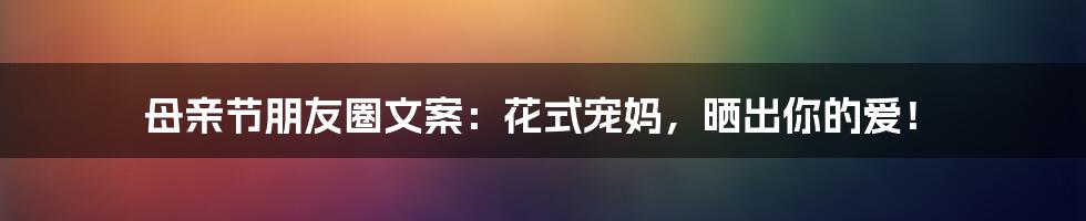 母亲节朋友圈文案:花式宠妈,晒出你的爱!