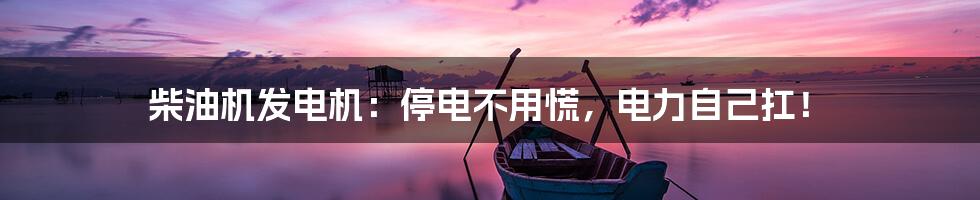 柴油机发电机：停电不用慌，电力自己扛！