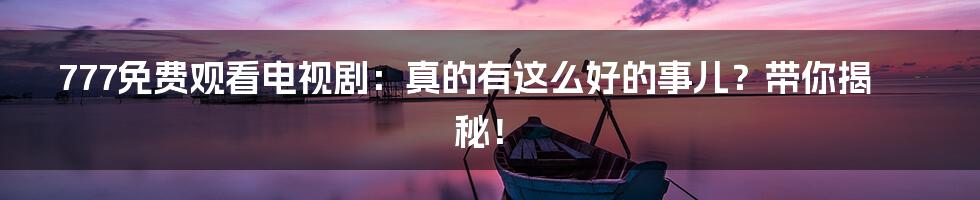 777免费观看电视剧：真的有这么好的事儿？带你揭秘！
