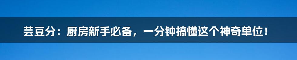 芸豆分:厨房新手必备,一分钟搞懂这个神奇单位!