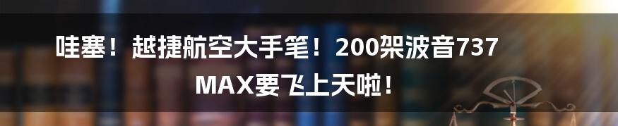 哇塞!越捷航空大手笔!200架波音737 MAX要飞上天啦!