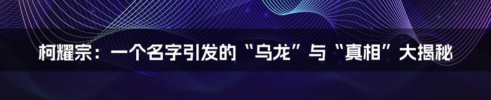柯耀宗:一个名字引发的“乌龙”与“真相”大揭秘