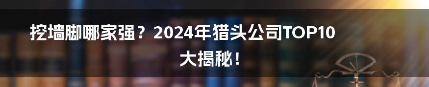 挖墙脚哪家强？2024年猎头公司TOP10大揭秘！