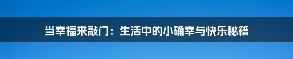 当幸福来敲门:生活中的小确幸与快乐秘籍