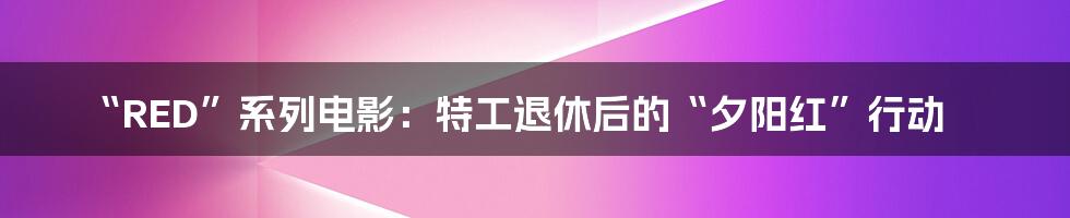 “RED”系列电影：特工退休后的“夕阳红”行动