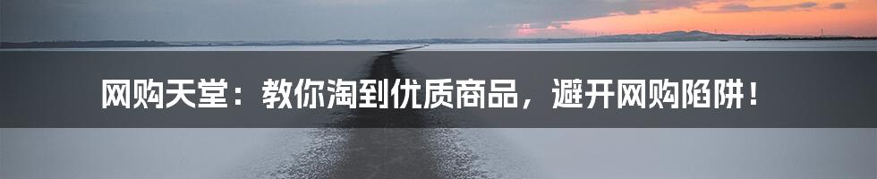 网购天堂：教你淘到优质商品，避开网购陷阱！