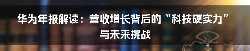 华为年报解读:营收增长背后的“科技硬实力”与未来挑战