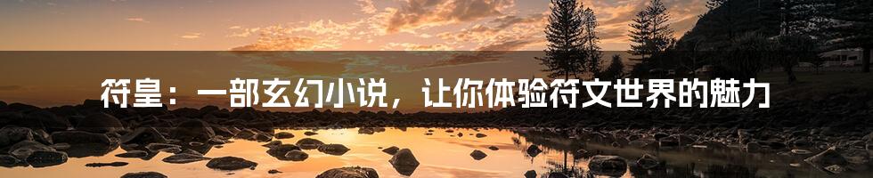 符皇：一部玄幻小说，让你体验符文世界的魅力