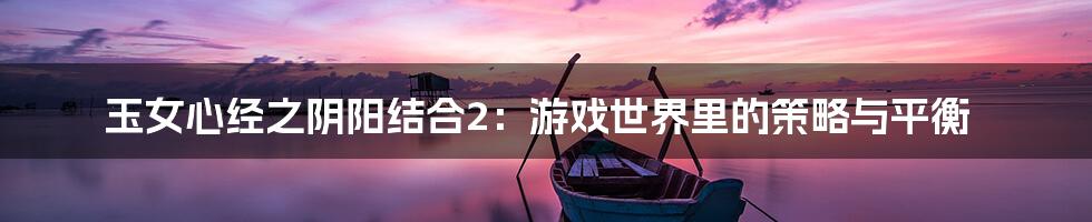 玉女心经之阴阳结合2:游戏世界里的策略与平衡