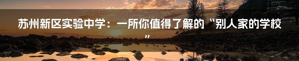 苏州新区实验中学:一所你值得了解的“别人家的学校”