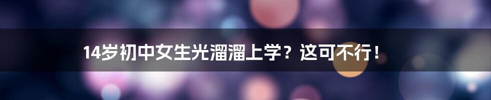 14岁初中女生光溜溜上学？这可不行！