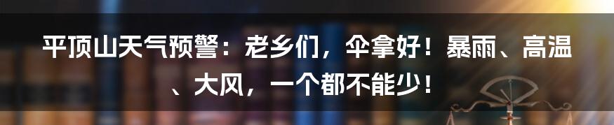 平顶山天气预警：老乡们，伞拿好！暴雨、高温、大风，一个都不能少！