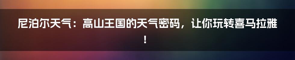 尼泊尔天气：高山王国的天气密码，让你玩转喜马拉雅！