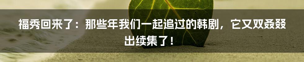 福秀回来了：那些年我们一起追过的韩剧，它又双叒叕出续集了！