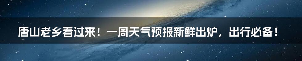 唐山老乡看过来!一周天气预报新鲜出炉,出行必备!