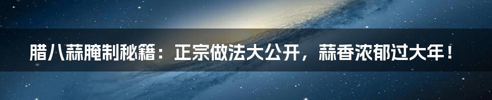 腊八蒜腌制秘籍:正宗做法大公开,蒜香浓郁过大年!