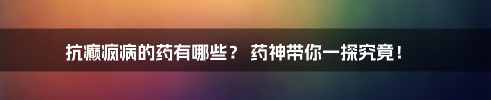 抗癫疯病的药有哪些? 药神带你一探究竟!
