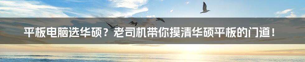 平板电脑选华硕？老司机带你摸清华硕平板的门道！