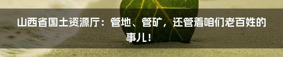 山西省国土资源厅:管地、管矿,还管着咱们老百姓的事儿!
