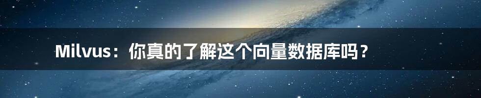 Milvus:你真的了解这个向量数据库吗?