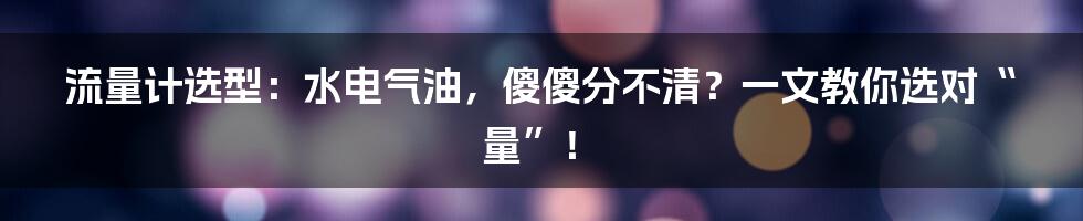 流量计选型:水电气油,傻傻分不清?一文教你选对“量”!