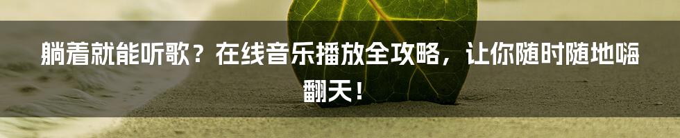 躺着就能听歌？在线音乐播放全攻略，让你随时随地嗨翻天！