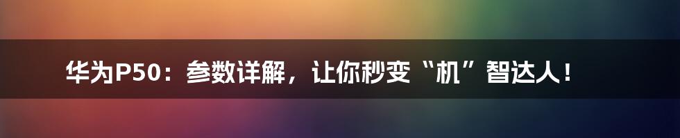 华为P50:参数详解,让你秒变“机”智达人!