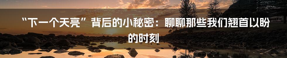 “下一个天亮”背后的小秘密:聊聊那些我们翘首以盼的时刻