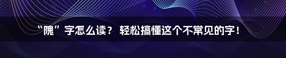 “隗”字怎么读? 轻松搞懂这个不常见的字!