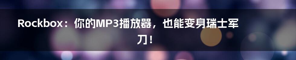 Rockbox:你的MP3播放器,也能变身瑞士军刀!