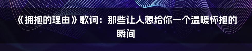 《拥抱的理由》歌词:那些让人想给你一个温暖怀抱的瞬间