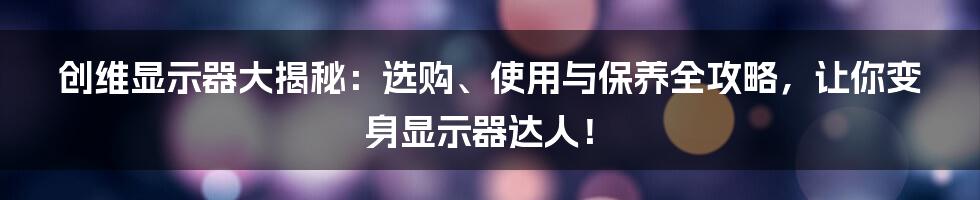 创维显示器大揭秘:选购、使用与保养全攻略,让你变身显示器达人!
