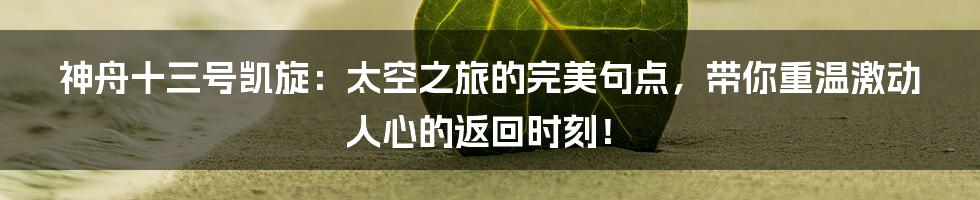 神舟十三号凯旋:太空之旅的完美句点,带你重温激动人心的返回时刻!
