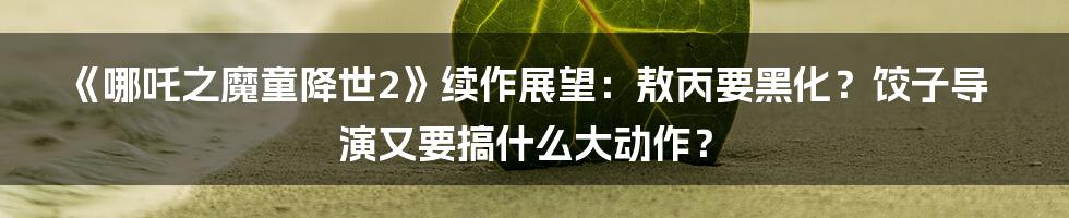《哪吒之魔童降世2》续作展望：敖丙要黑化？饺子导演又要搞什么大动作？