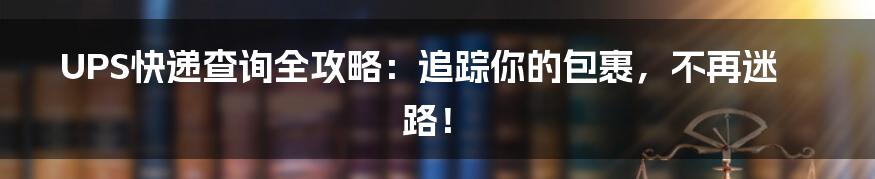 UPS快递查询全攻略:追踪你的包裹,不再迷路!